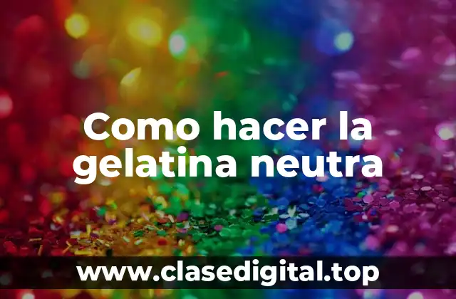 ¿Qué es la gelatina neutra y para qué sirve?