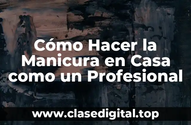 Cómo Hacer la Manicura en Casa como un Profesional