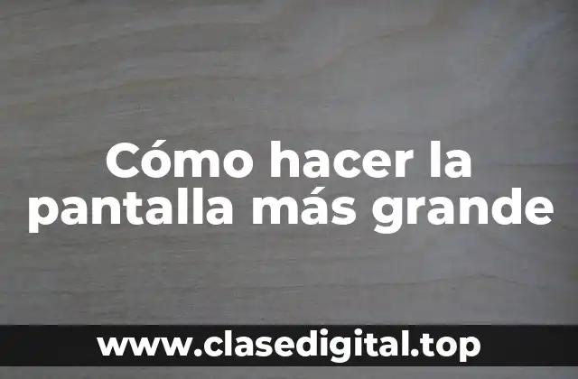 Cómo hacer la pantalla más grande