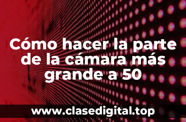 Cómo hacer la parte de la cámara más grande a 50