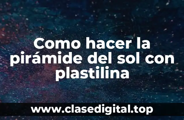 Como hacer la pirámide del sol con plastilina