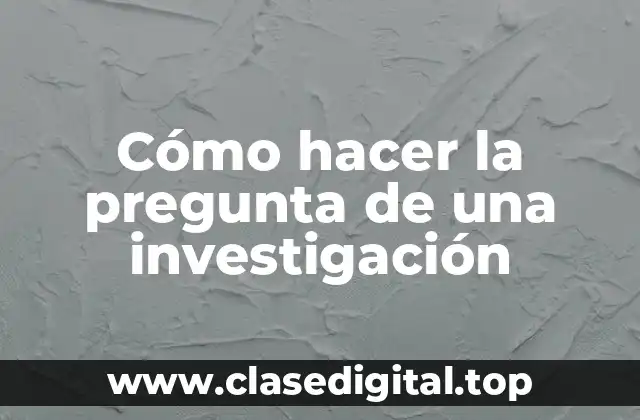 Cómo hacer la pregunta de una investigación