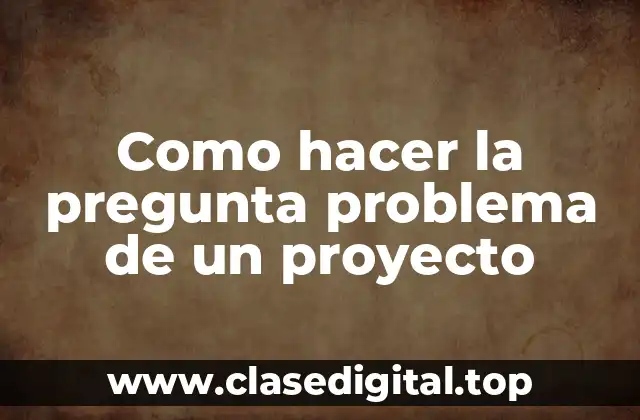 Como hacer la pregunta problema de un proyecto