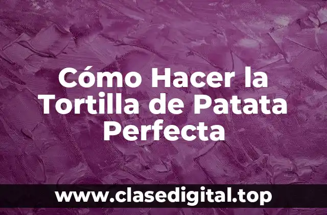 Cómo Hacer la Tortilla de Patata Perfecta
