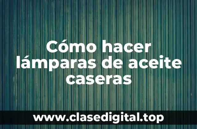 Cómo hacer lámparas de aceite caseras