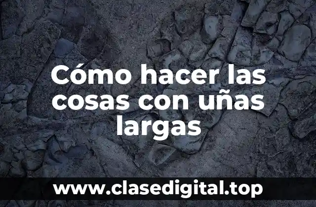 Cómo hacer las cosas con uñas largas