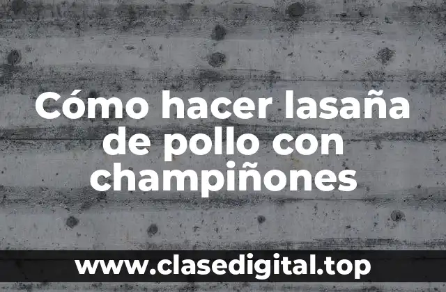 Cómo hacer lasaña de pollo con champiñones