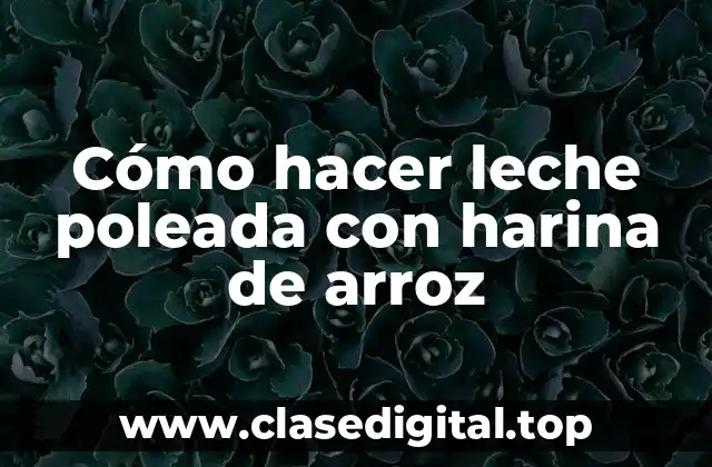 Cómo hacer leche poleada con harina de arroz