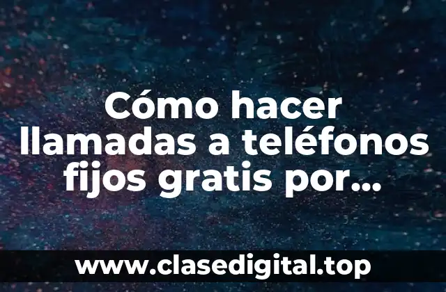 ¿Qué es hacer llamadas a teléfonos fijos gratuitas por internet?