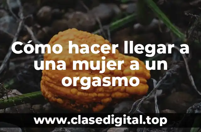 Cómo hacer llegar a una mujer a un orgasmo