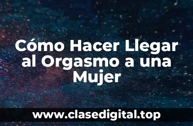 Cómo Hacer Llegar al Orgasmo a una Mujer