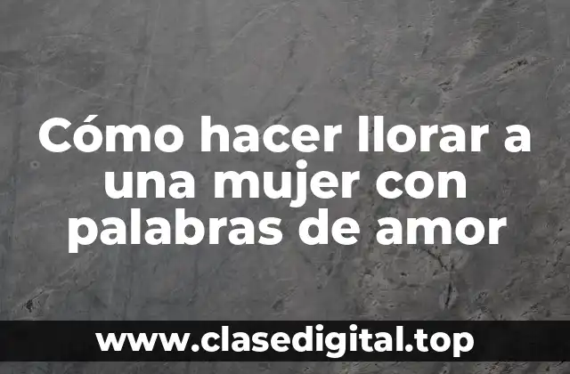 Cómo hacer llorar a una mujer con palabras de amor