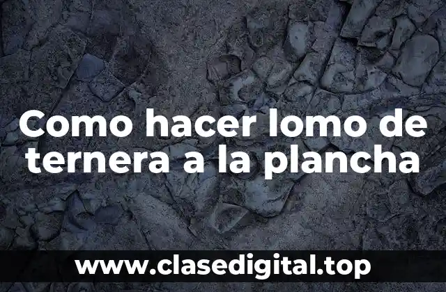 Como hacer lomo de ternera a la plancha