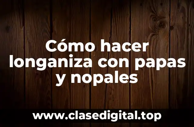 Cómo hacer longaniza con papas y nopales