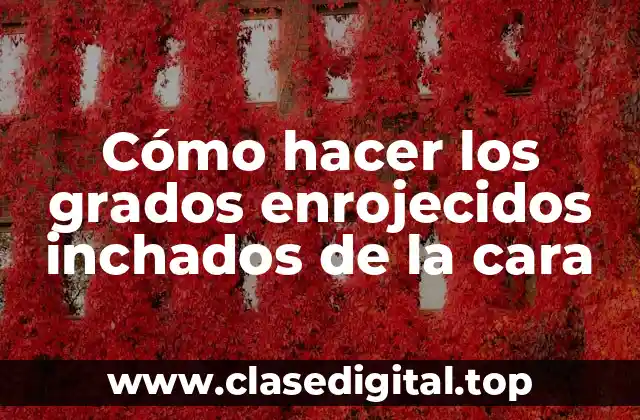 Cómo hacer los grados enrojecidos inchados de la cara