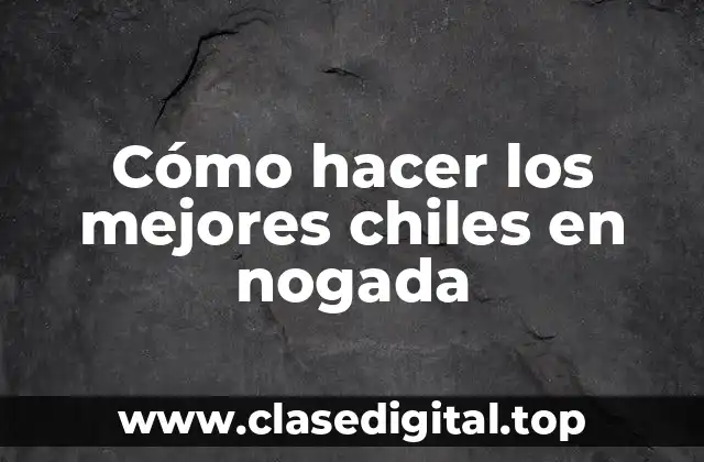 Cómo hacer los mejores chiles en nogada