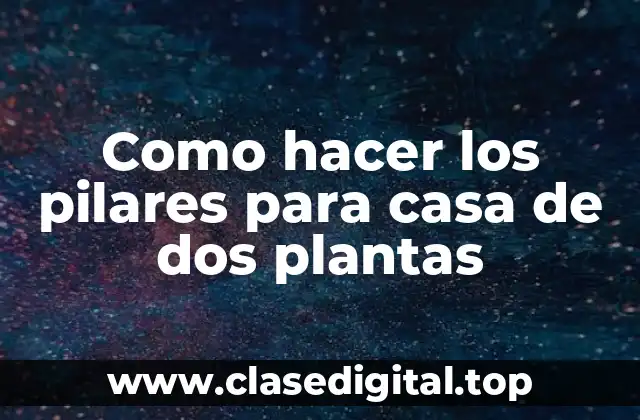 Como hacer los pilares para casa de dos plantas