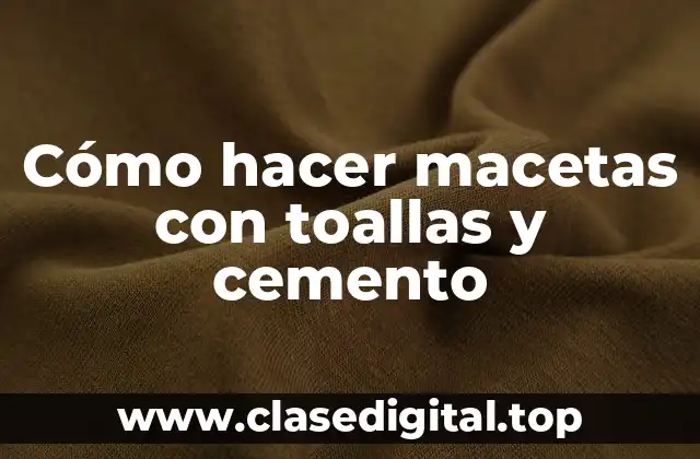 Cómo hacer macetas con toallas y cemento