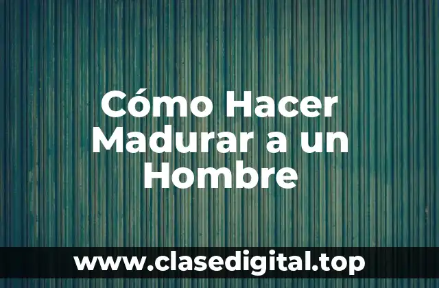 Cómo Hacer Madurar a un Hombre