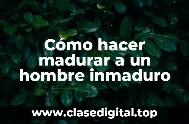 Cómo hacer madurar a un hombre inmaduro