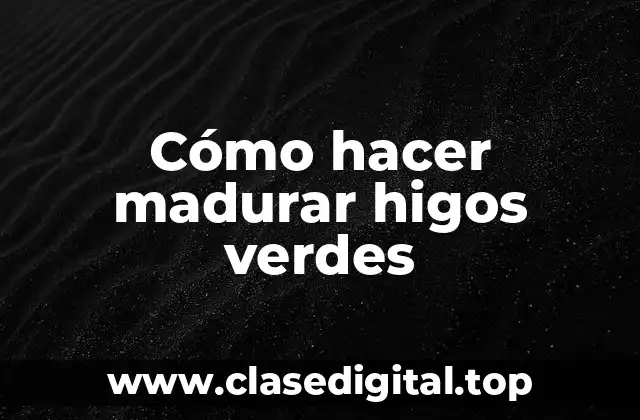 Cómo hacer madurar higos verdes