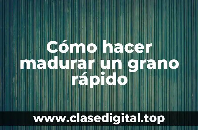 Cómo hacer madurar un grano rápido
