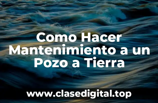 Como Hacer Mantenimiento a un Pozo a Tierra