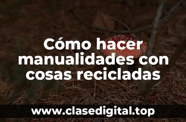 Cómo hacer manualidades con cosas recicladas