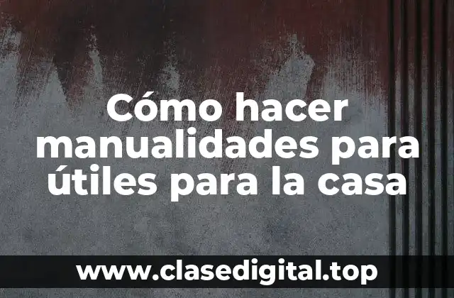 Cómo hacer manualidades para útiles para la casa
