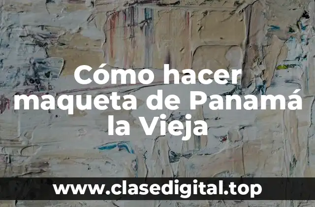 Cómo hacer maqueta de Panamá la Vieja