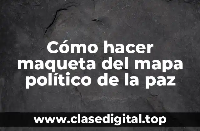 Cómo hacer maqueta del mapa político de la paz