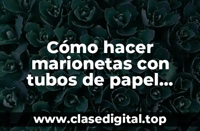 Cómo hacer marionetas con tubos de papel higiénico