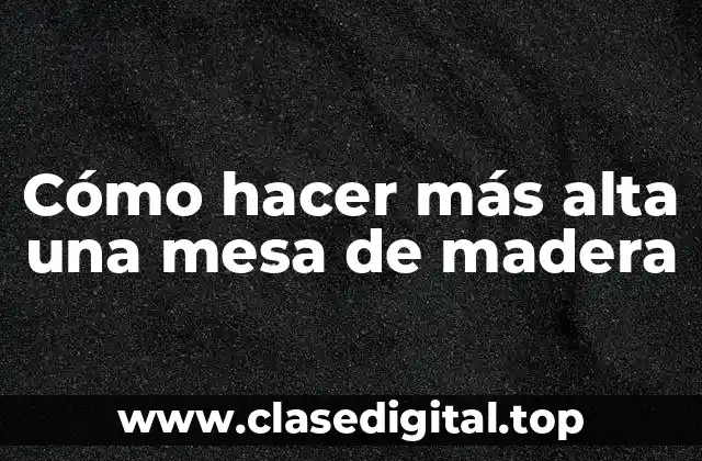 Cómo hacer más alta una mesa de madera