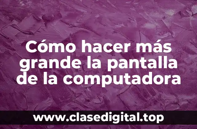 Cómo hacer más grande la pantalla de la computadora