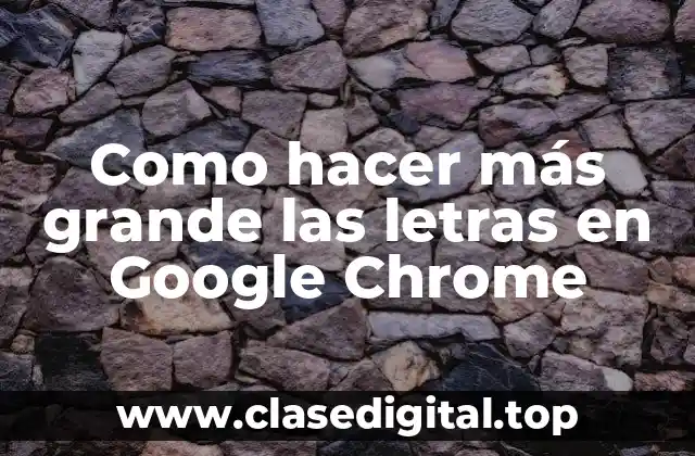 Como hacer más grande las letras en Google Chrome