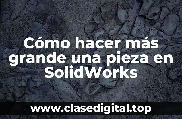 Cómo hacer más grande una pieza en SolidWorks