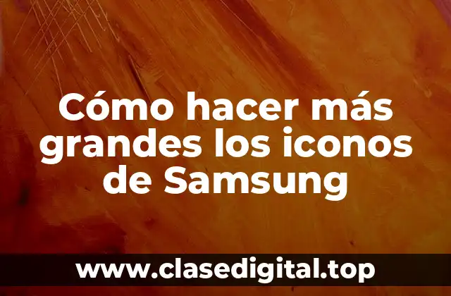Cómo hacer más grandes los iconos de Samsung