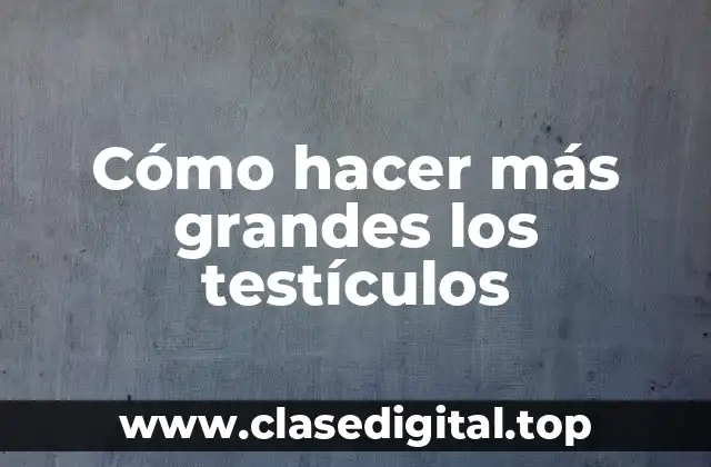 Cómo hacer más grandes los testículos