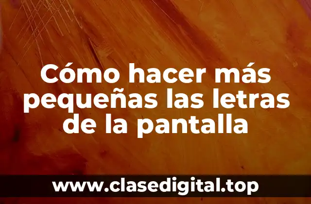 Cómo hacer más pequeñas las letras de la pantalla