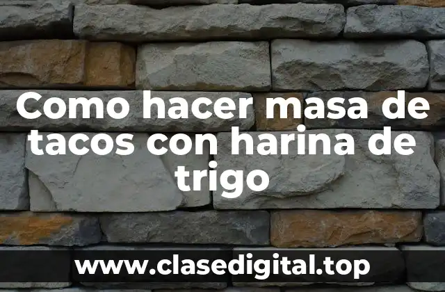 ¿Qué es la masa de tacos con harina de trigo y para qué sirve?