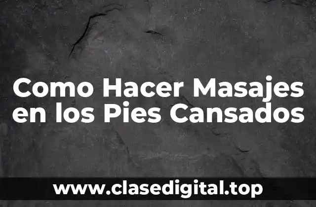 Como Hacer Masajes en los Pies Cansados