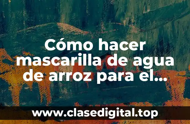 Cómo hacer mascarilla de agua de arroz para el cabello