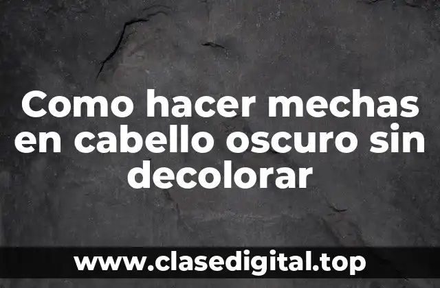 Como hacer mechas en cabello oscuro sin decolorar