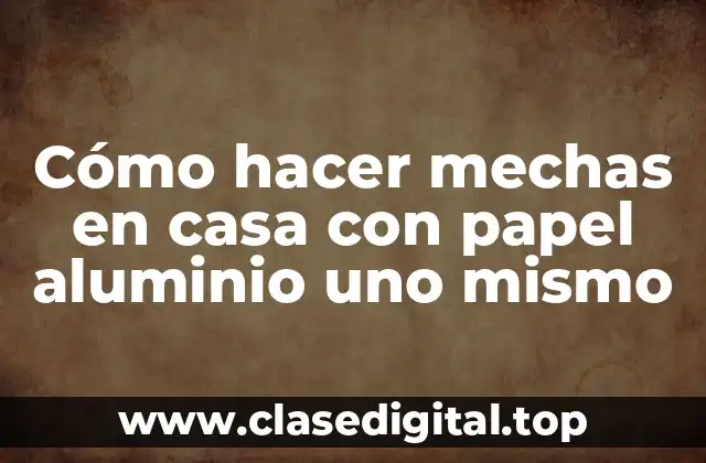 Cómo hacer mechas en casa con papel aluminio uno mismo