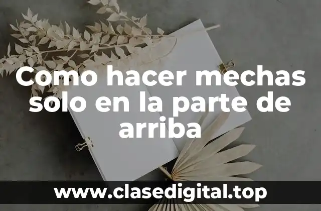 Como hacer mechas solo en la parte de arriba