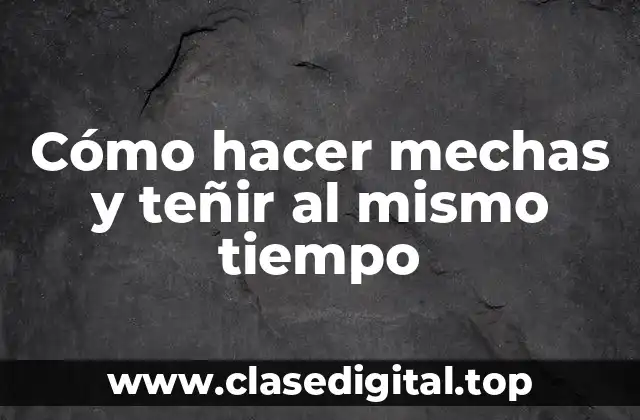 Cómo hacer mechas y teñir al mismo tiempo