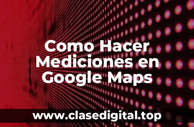¿Qué son las Mediciones en Google Maps?
