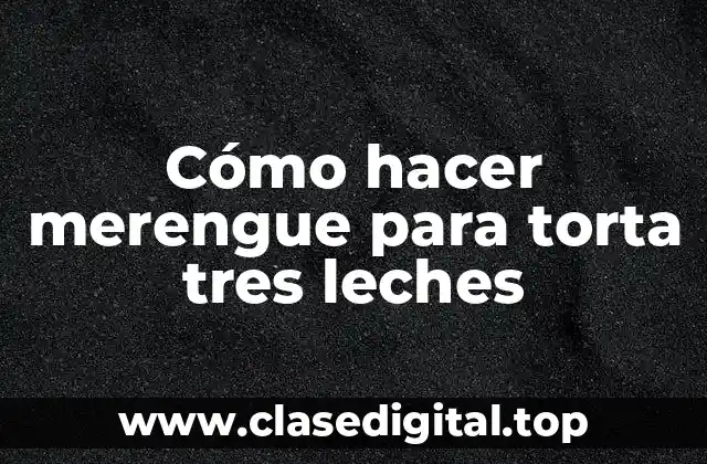 Qué es el merengue para torta tres leches y para qué sirve
