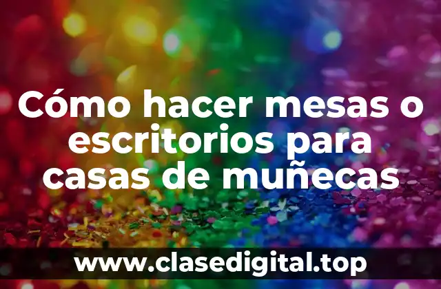 Cómo hacer mesas o escritorios para casas de muñecas