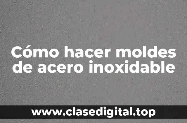 Cómo hacer moldes de acero inoxidable